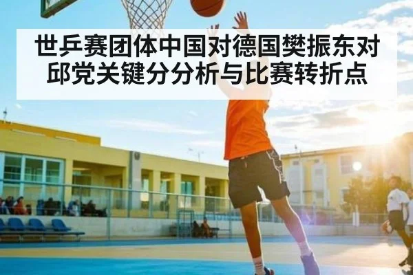 世乒赛团体中国对德国樊振东对邱党关键分分析与比赛转折点