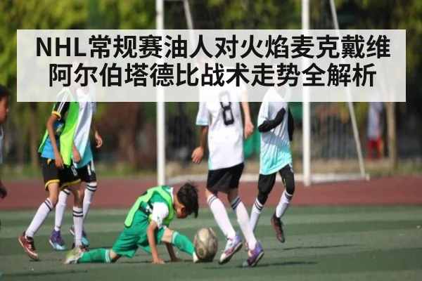 NHL常规赛油人对火焰麦克戴维阿尔伯塔德比战术走势全解析