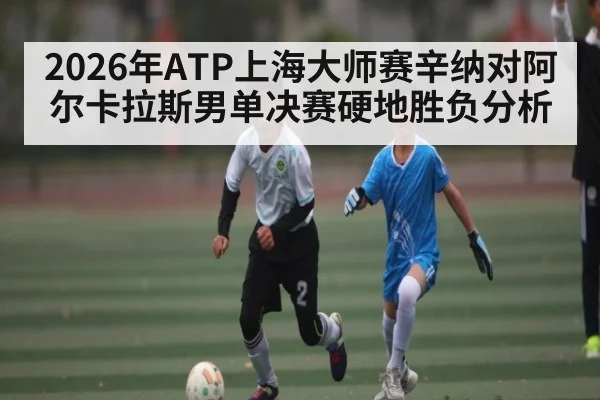 2026年ATP上海大师赛辛纳对阿尔卡拉斯男单决赛硬地胜负分析