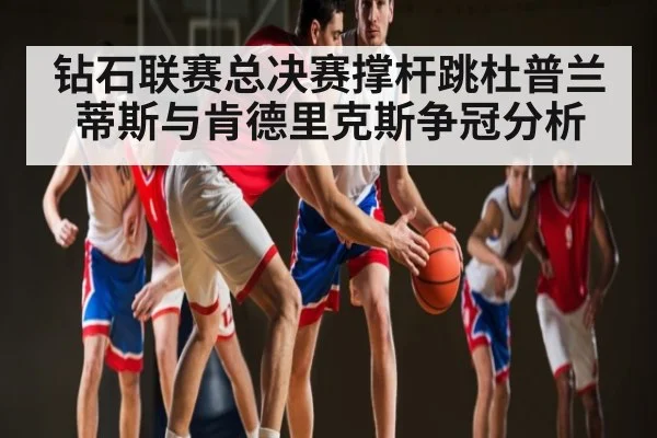 钻石联赛总决赛撑杆跳杜普兰蒂斯与肯德里克斯争冠分析